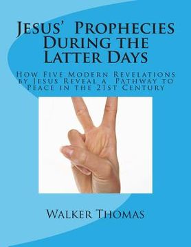 portada Jesus' Prophecies During the Latter Days: How Five Modern Revelations by Jesus Reveal a Pathway to Peace in the 21st Century (en Inglés)
