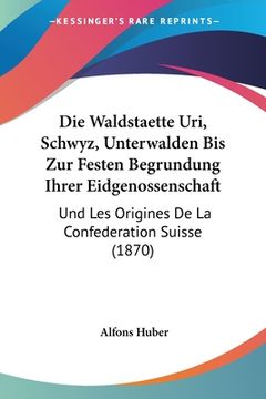 portada Die Waldstaette Uri, Schwyz, Unterwalden Bis Zur Festen Begrundung Ihrer Eidgenossenschaft: Und Les Origines De La Confederation Suisse (1870) (en Alemán)