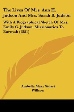 portada the lives of mrs. ann h. judson and mrs. sarah b. judson: with a biographical sketch of mrs. emily c. judson, missionaries to burmah (1851) (en Inglés)