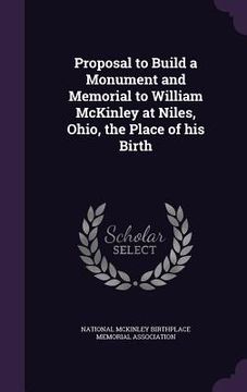 portada Proposal to Build a Monument and Memorial to William McKinley at Niles, Ohio, the Place of his Birth (en Inglés)