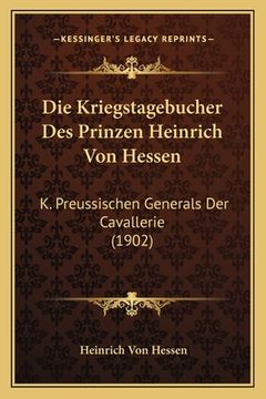 portada Die Kriegstagebucher Des Prinzen Heinrich Von Hessen: K. Preussischen Generals Der Cavallerie (1902) (en Alemán)