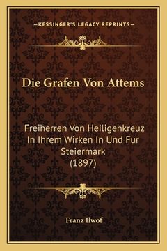 portada Die Grafen Von Attems: Freiherren Von Heiligenkreuz In Ihrem Wirken In Und Fur Steiermark (1897) (en Alemán)
