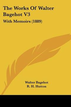portada the works of walter bagehot v3: with memoirs (1889) (en Inglés)