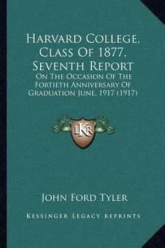 portada harvard college, class of 1877, seventh report: on the occasion of the fortieth anniversary of graduation june, 1917 (1917) (en Inglés)
