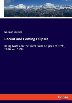 portada Recent and Coming Eclipses: being Notes on the Total Solar Eclipses of 1893, 1896 and 1898 (en Inglés)