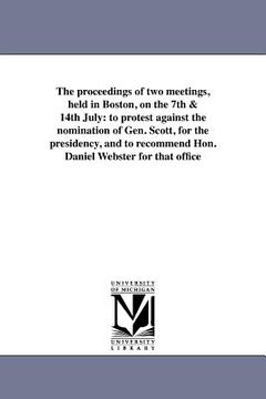 portada the proceedings of two meetings, held in boston, on the 7th & 14th july: to protest against the nomination of gen. scott, for the presidency, and to r (en Inglés)