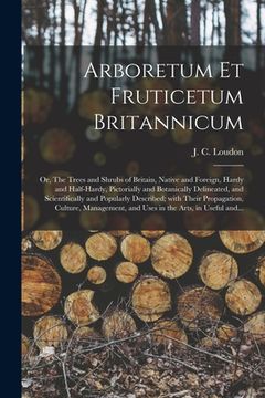 portada Arboretum Et Fruticetum Britannicum; or, The Trees and Shrubs of Britain, Native and Foreign, Hardy and Half-hardy, Pictorially and Botanically Deline (en Inglés)