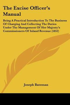 portada the excise officer's manual: being a practical introduction to the business of charging and collecting the duties under the management of her majes (in English)