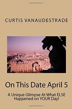 portada On This Date April 5: A Unique Glimpse At What ELSE Happened on YOUR Day! (Volume 1)
