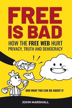 portada Free Is Bad: How The Free Web Hurt Privacy, Truth and Democracy....and what you can do about it (en Inglés)