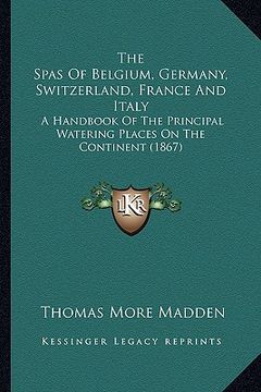 portada the spas of belgium, germany, switzerland, france and italy: a handbook of the principal watering places on the continent (1867) (en Inglés)