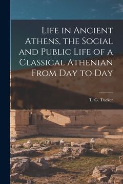 portada Life in Ancient Athens, the Social and Public Life of a Classical Athenian From Day to Day (en Inglés)