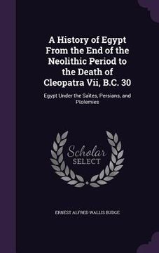 portada A History of Egypt From the End of the Neolithic Period to the Death of Cleopatra Vii, B.C. 30: Egypt Under the Saïtes, Persians, and Ptolemies