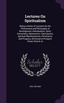 portada Lectures On Spiritualism: Being a Series of Lectures On the Phenomena and Philosophy of Development, Individualism, Spirit, Immortality, Mesmeri (en Inglés)