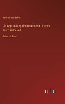 portada Die Begründung des Deutschen Reiches durch Wilhelm I.: Siebenter Band (en Alemán)