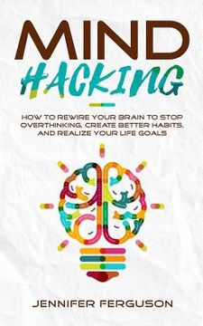 portada Mind Hacking: How To Rewire Your Brain To Stop Overthinking, Create Better Habits And Realize Your Life Goals (en Inglés)