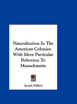 portada naturalization in the american colonies: with more particular reference to massachusetts (en Inglés)