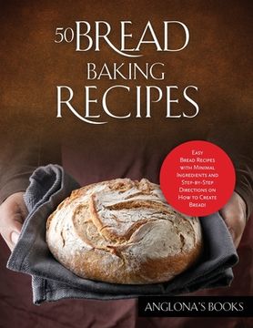 portada 50 Bread Baking Recipes: Easy Bread Recipes with Minimal Ingredients and Step-by-Step Directions on How to Create Bread! (en Inglés)