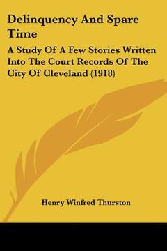 portada delinquency and spare time: a study of a few stories written into the court records of the city of cleveland (1918) (en Inglés)