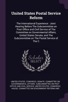 portada United States Postal Service Reform: The International Experience: Joint Hearing Before The Subcommittee on Post Office and Civil Service of The Commi (in English)