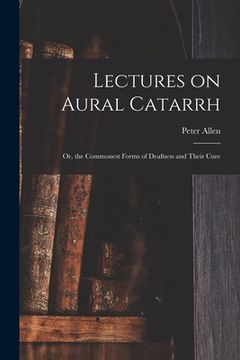 portada Lectures on Aural Catarrh: or, the Commonest Forms of Deafness and Their Cure (en Inglés)