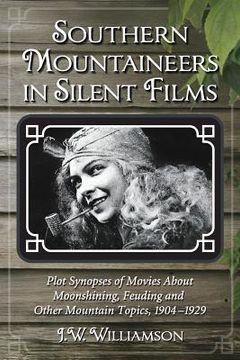 portada southern mountaineers in silent films: plot synopses of movies about moonshining, feuding and other mountain topics, 1904-1929 (en Inglés)