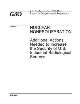 portada Nuclear nonproliferation, additional actions needed to increase the security of U.S. industrial radiological sources: report to congressional requeste (en Inglés)