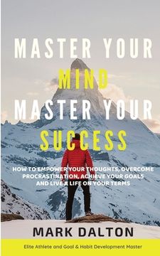 portada Master Your Mind - Master Your Success: How To Empower Your Thoughts, Overcome Procrastination, Achieve Your Goals And Live A Life On Your Terms (en Inglés)