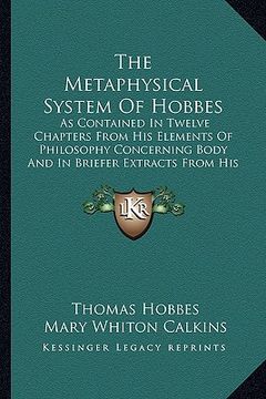 portada the metaphysical system of hobbes: as contained in twelve chapters from his elements of philosophy concerning body and in briefer extracts from his hu (en Inglés)