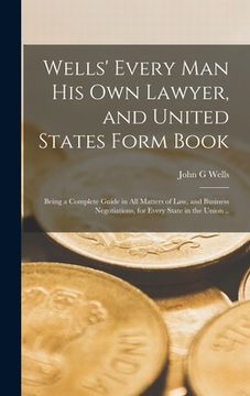 portada Wells' Every Man His Own Lawyer, and United States Form Book: Being a Complete Guide in All Matters of Law, and Business Negotiations, for Every State