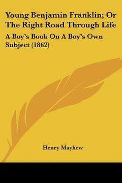 portada young benjamin franklin; or the right road through life: a boy's book on a boy's own subject (1862) (en Inglés)