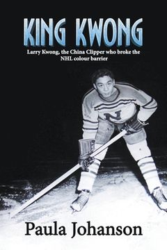 portada King Kwong: Larry Kwong, the China Clipper Who Broke the NHL Colour Barrier (en Inglés)