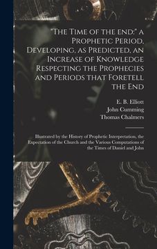portada "The Time of the End: " a Prophetic Period, Developing, as Predicted, an Increase of Knowledge Respecting the Prophecies and Periods That Fo (en Inglés)