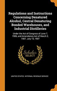 portada Regulations and Instructions Concerning Denatured Alcohol, Central Denaturing Bonded Warehouses, and Industrial Distilleries: Under the act of. Act of March 2, 1907. July 15, 1907 