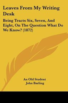 portada leaves from my writing desk: being tracts six, seven, and eight, on the question what do we know? (1872) (en Inglés)
