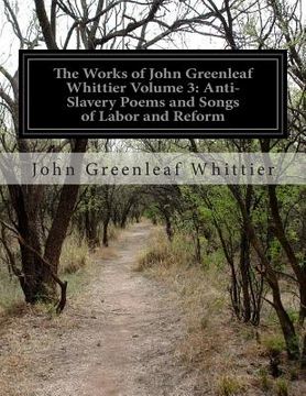 portada The Works of John Greenleaf Whittier Volume 3: Anti-Slavery Poems and Songs of Labor and Reform (en Inglés)