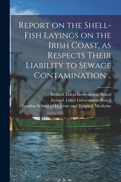 portada Report on the Shell-fish Layings on the Irish Coast, as Respects Their Liability to Sewage Contamination .. (en Inglés)