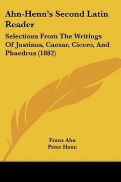 portada ahn-henn's second latin reader: selections from the writings of justinus, caesar, cicero, and phaedrus (1882) (en Inglés)