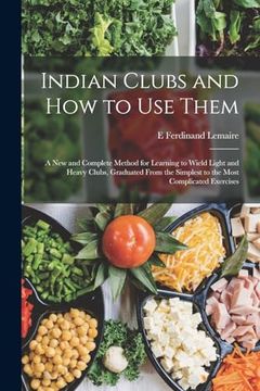 portada Indian Clubs and how to use Them: A new and Complete Method for Learning to Wield Light and Heavy Clubs, Graduated From the Simplest to the Most Complicated Exercises (en Inglés)