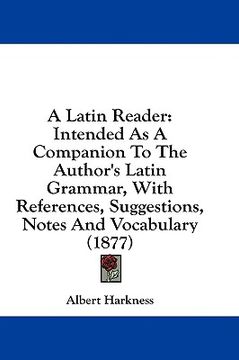 portada a latin reader: intended as a companion to the author's latin grammar, with references, suggestions, notes and vocabulary (1877) (en Inglés)