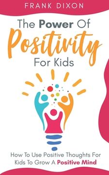 portada The Power of Positivity for Kids: How to Use Positive Thoughts for Kids to Grow a Positive Mind (in English)