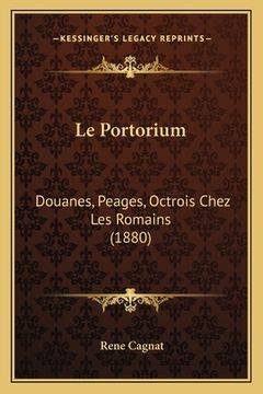 portada Le Portorium: Douanes, Peages, Octrois Chez Les Romains (1880) (en Francés)