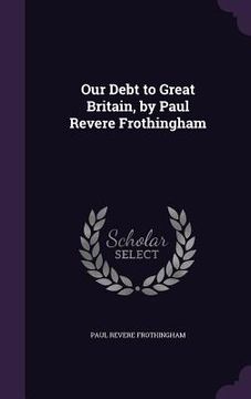 portada Our Debt to Great Britain, by Paul Revere Frothingham (en Inglés)