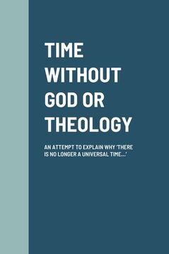 portada Time Without God or Theology: An Attempt to Explain Why 'There Is No Longer a Universal Time...' (en Inglés)