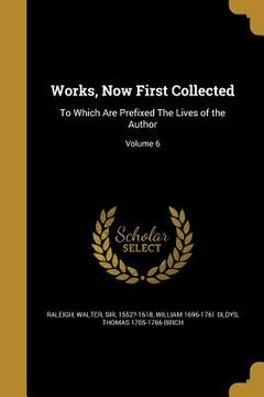 portada Works, Now First Collected: To Which Are Prefixed The Lives of the Author; Volume 6 (en Inglés)