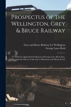 portada Prospectus of the Wellington, Grey & Bruce Railway [microform]: to Which is Appended the Report of George Lowe Reid, Esq., on the Survey of the Line t (en Inglés)