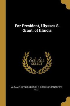 portada For President, Ulysses S. Grant, of Illinois (en Inglés)