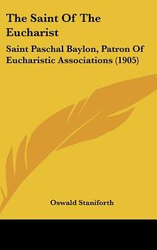 portada the saint of the eucharist: saint paschal baylon, patron of eucharistic associations (1905) (en Inglés)
