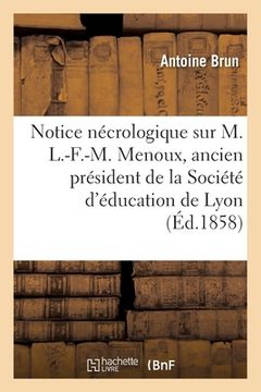 portada Notice Nécrologique Sur M. L.-F.-M. Menoux, Ancien Président de la Société d'Éducation de Lyon: Séance Publique, Le 30 Juillet 1857 (en Francés)