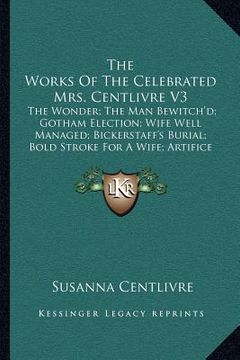 portada the works of the celebrated mrs. centlivre v3: the wonder; the man bewitch'd; gotham election; wife well managed; bickerstaff's burial; bold stroke fo (en Inglés)